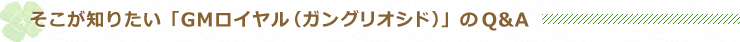 そこが知りたい「GMロイヤル（ガングリオシド）」のQ&A